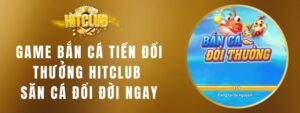 Game Bắn Cá Tiền Đổi Thưởng Hitclub